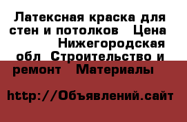 Латексная краска для стен и потолков › Цена ­ 1 500 - Нижегородская обл. Строительство и ремонт » Материалы   